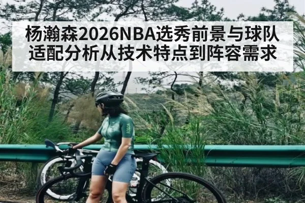 杨瀚森2026NBA选秀前景与球队适配分析从技术特点到阵容需求